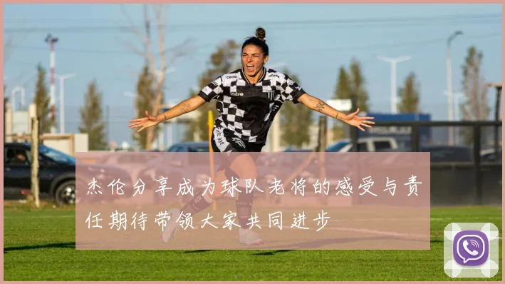 杰伦分享成为球队老将的感受与责任期待带领大家共同进步