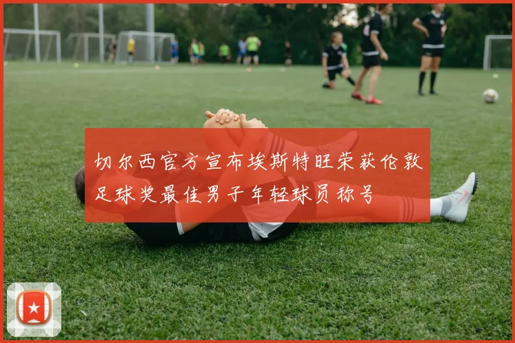 切尔西官方宣布埃斯特旺荣获伦敦足球奖最佳男子年轻球员称号