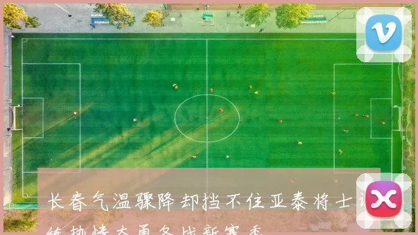 长春气温骤降却挡不住亚泰将士训练热情奋勇备战新赛季