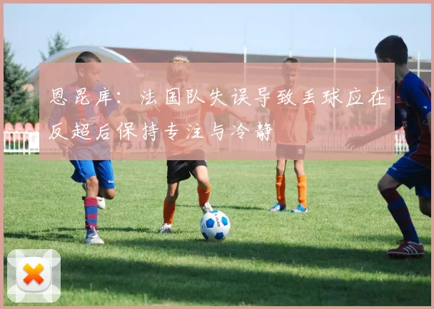 恩昆库：法国队失误导致丢球应在反超后保持专注与冷静