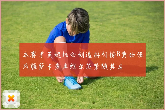 本赛季英超机会创造排行榜B费独领风骚萨卡多库维尔茨紧随其后