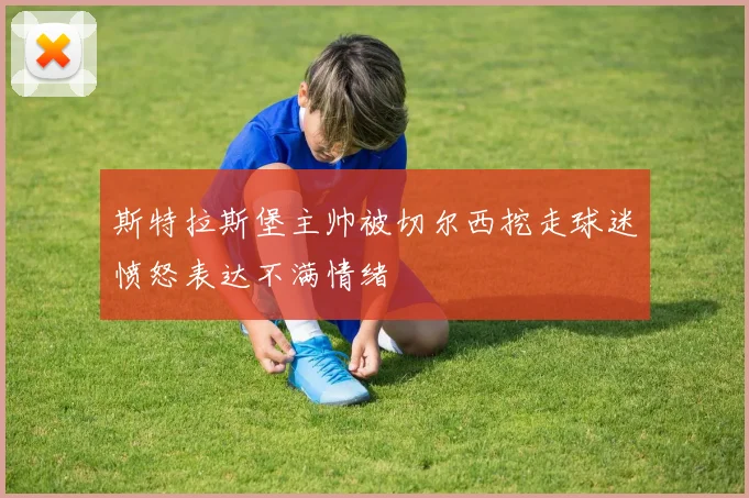 斯特拉斯堡主帅被切尔西挖走球迷愤怒表达不满情绪