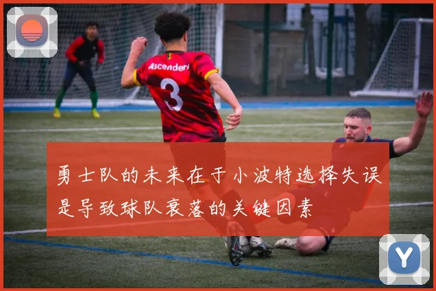 勇士队的未来在于小波特选择失误是导致球队衰落的关键因素