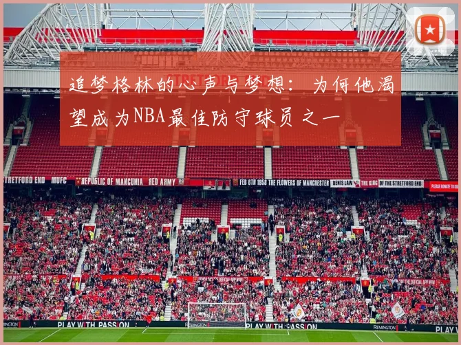 追梦格林的心声与梦想：为何他渴望成为NBA最佳防守球员之一