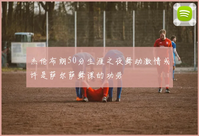 杰伦布朗50分生涯之夜舞动激情或许是萨尔萨舞课的功劳