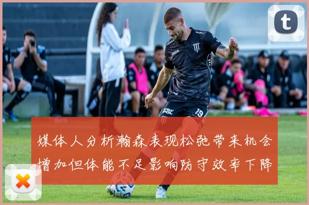 媒体人分析瀚森表现松弛带来机会增加但体能不足影响防守效率下降