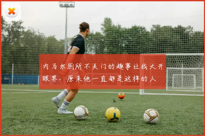 内马尔厕所不关门的趣事让我大开眼界，原来他一直都是这样的人