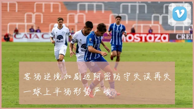 客场逆境加剧迈阿密防守失误再失一球上半场形势严峻
