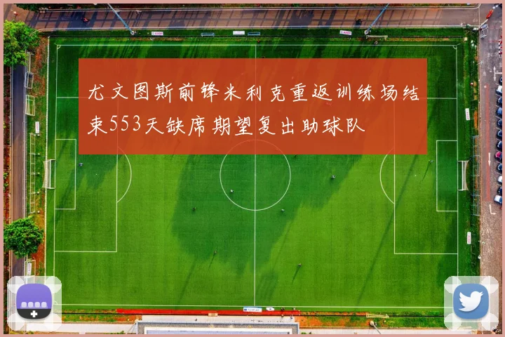 尤文图斯前锋米利克重返训练场结束553天缺席期望复出助球队