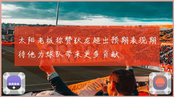 太阳老板称赞狄龙超出预期表现期待他为球队带来更多贡献