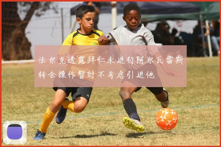 法尔克透露拜仁未进行阿尔瓦雷斯转会操作暂时不考虑引进他