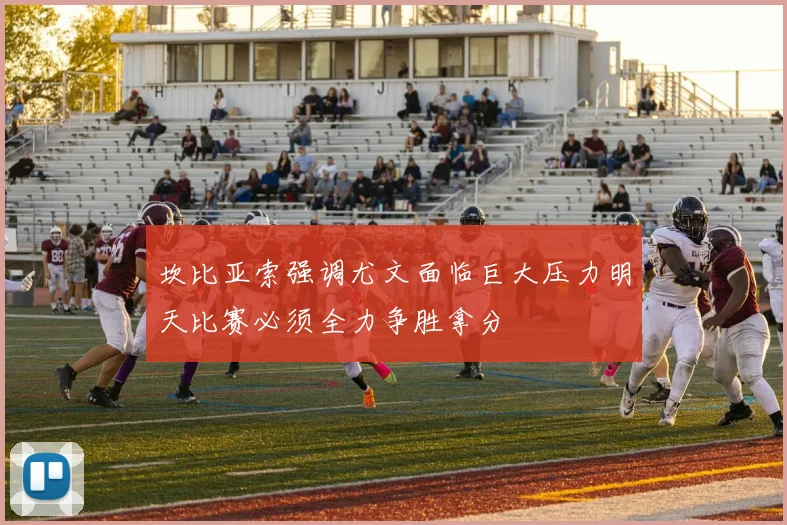 坎比亚索强调尤文面临巨大压力明天比赛必须全力争胜拿分