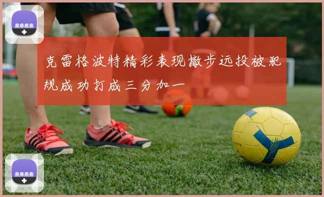 克雷格波特精彩表现撤步远投被犯规成功打成三分加一