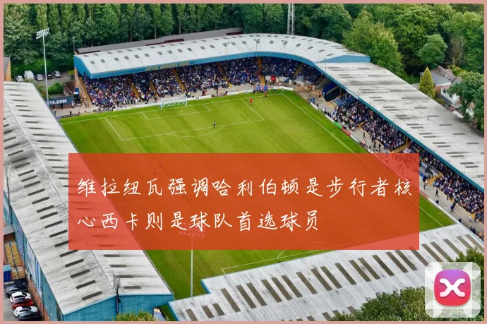 维拉纽瓦强调哈利伯顿是步行者核心西卡则是球队首选球员