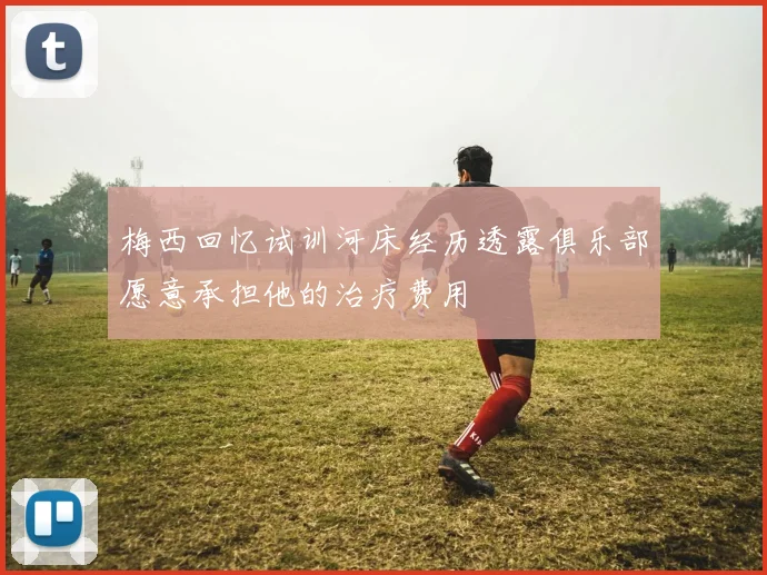 梅西回忆试训河床经历透露俱乐部愿意承担他的治疗费用