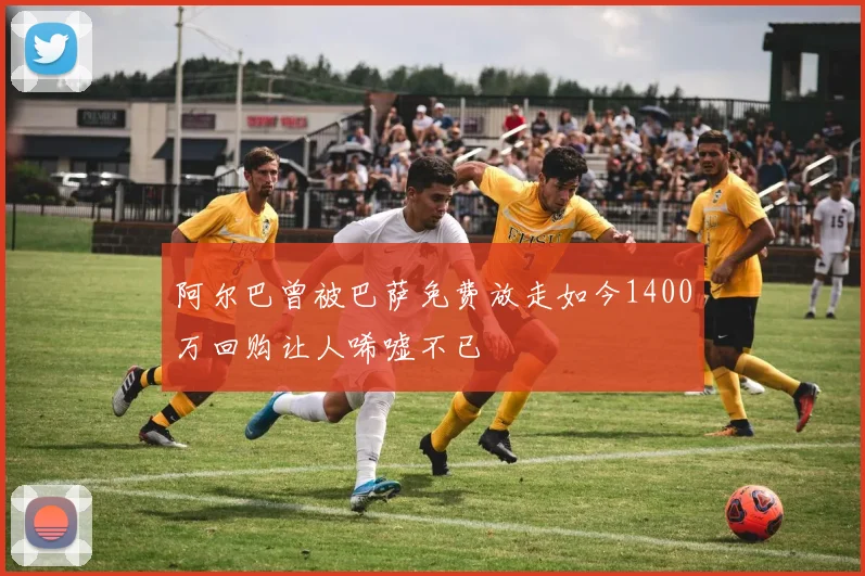 阿尔巴曾被巴萨免费放走如今1400万回购让人唏嘘不已