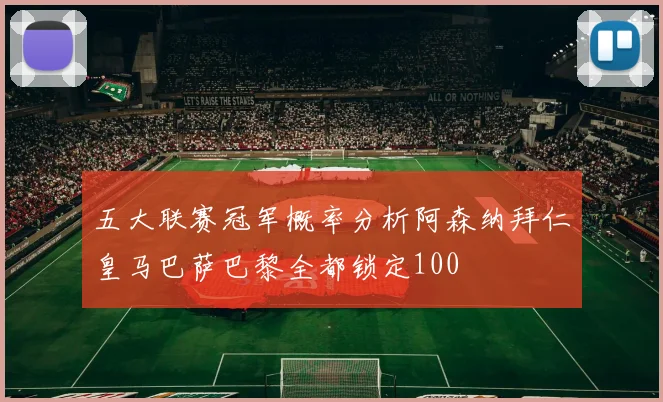 五大联赛冠军概率分析阿森纳拜仁皇马巴萨巴黎全都锁定100