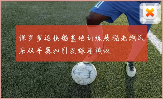 保罗重返快船基地训练展现老炮风采双手暴扣引发球迷热议