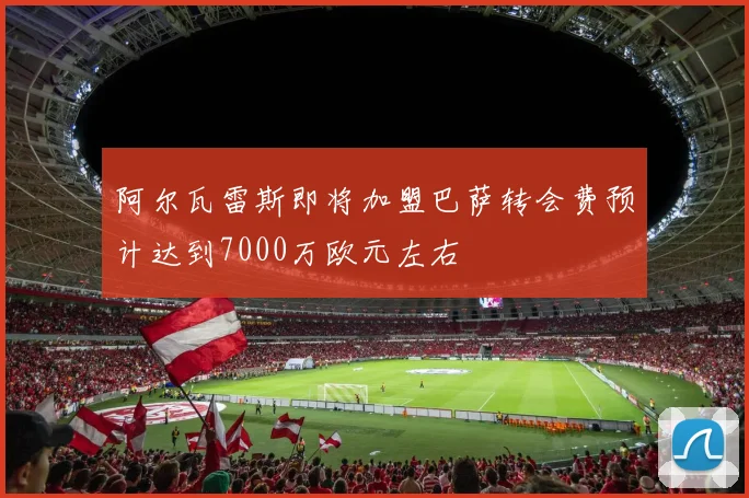 阿尔瓦雷斯即将加盟巴萨转会费预计达到7000万欧元左右
