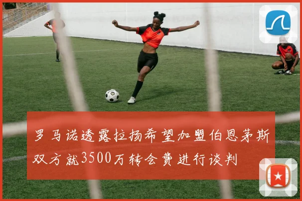罗马诺透露拉扬希望加盟伯恩茅斯双方就3500万转会费进行谈判