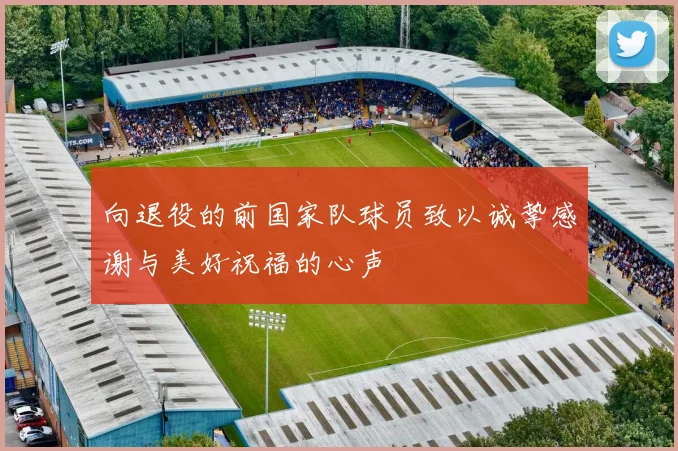 向退役的前国家队球员致以诚挚感谢与美好祝福的心声