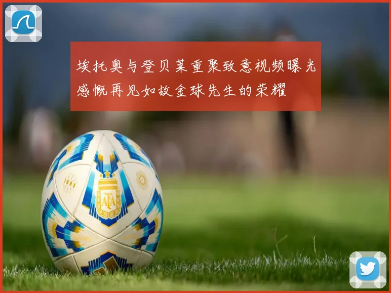 埃托奥与登贝莱重聚致意视频曝光感慨再见如故金球先生的荣耀