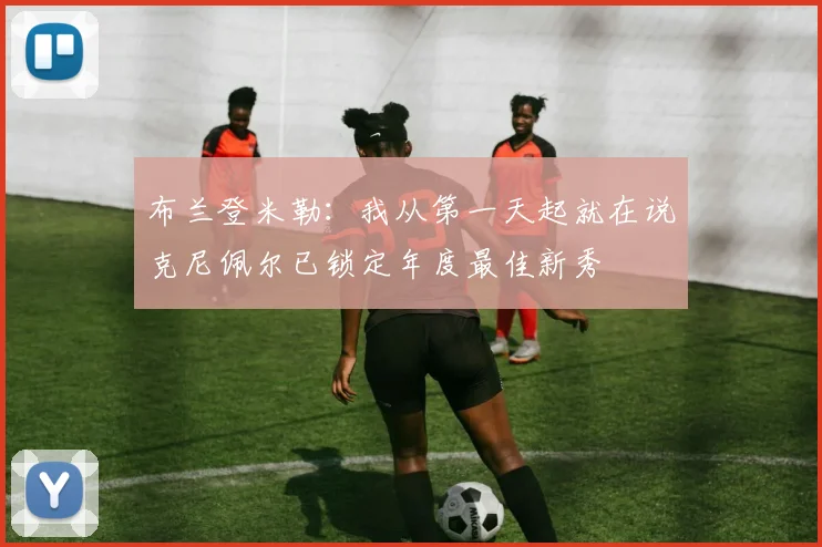 布兰登米勒：我从第一天起就在说克尼佩尔已锁定年度最佳新秀