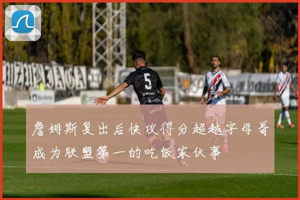詹姆斯复出后快攻得分超越字母哥成为联盟第一的吃饭家伙事