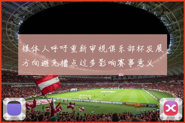 媒体人呼吁重新审视俱乐部杯发展方向避免槽点过多影响赛事意义