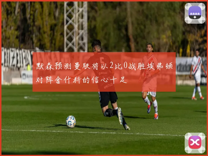 默森预测曼联将以2比0战胜埃弗顿对阵舍什科的信心十足