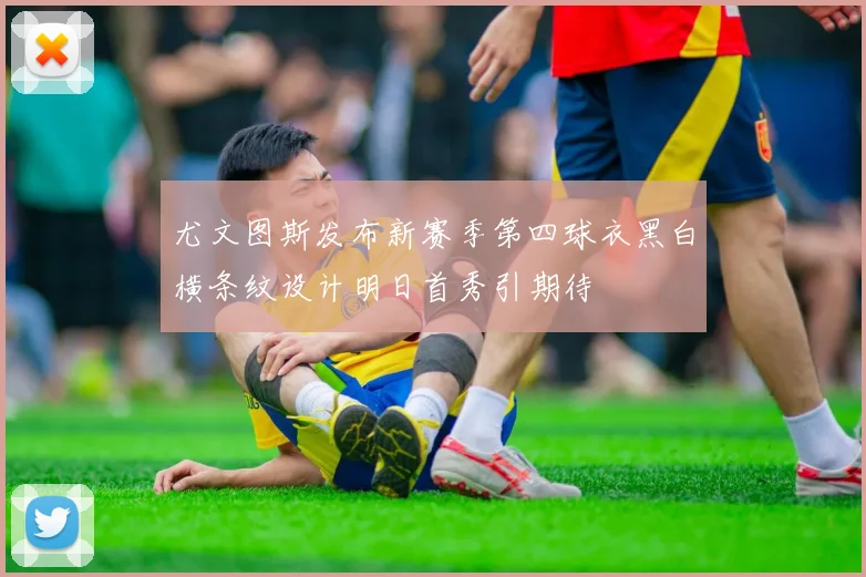 尤文图斯发布新赛季第四球衣黑白横条纹设计明日首秀引期待