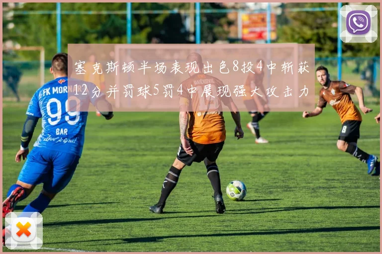 塞克斯顿半场表现出色8投4中斩获12分并罚球5罚4中展现强大攻击力